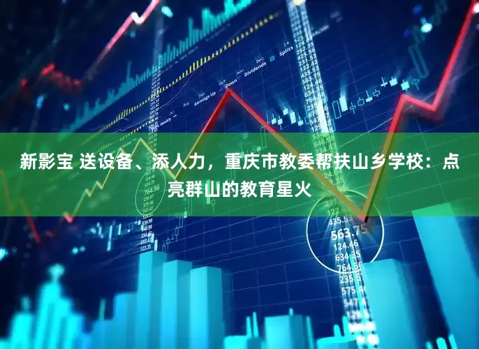 新影宝 送设备、添人力，重庆市教委帮扶山乡学校：点亮群山的教育星火