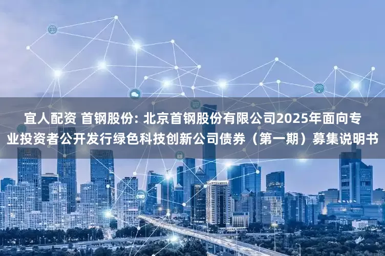 宜人配资 首钢股份: 北京首钢股份有限公司2025年面向专业投资者公开发行绿色科技创新公司债券（第一期）募集说明书