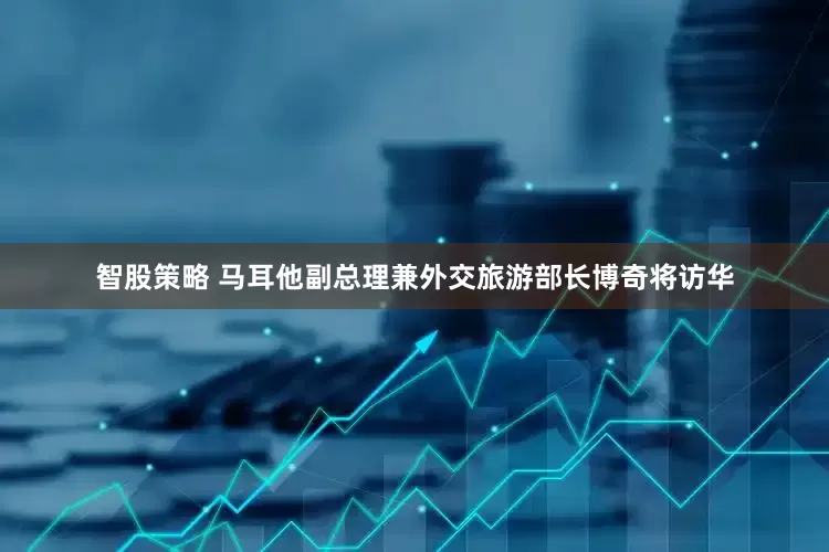 智股策略 马耳他副总理兼外交旅游部长博奇将访华