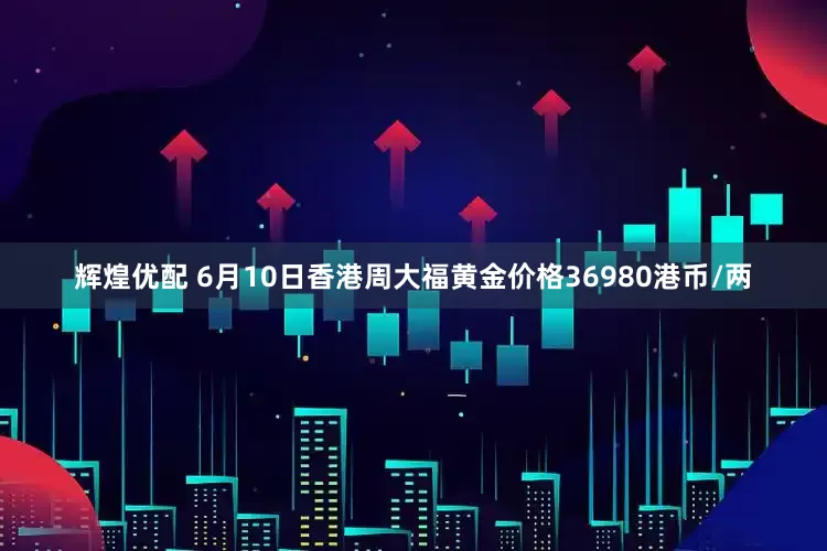 辉煌优配 6月10日香港周大福黄金价格36980港币/两