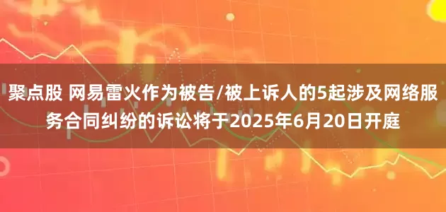 聚点股 网易雷火作为被告/被上诉人的5起涉及网络服务合同纠纷的诉讼将于2025年6月20日开庭