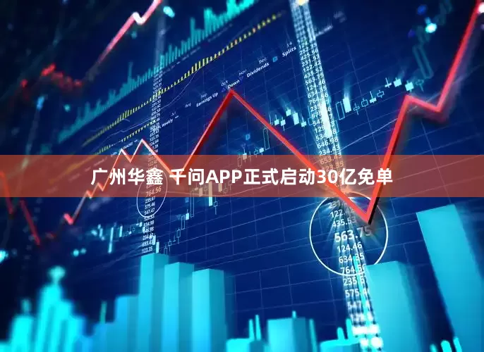 广州华鑫 千问APP正式启动30亿免单