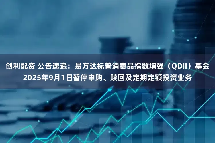 创利配资 公告速递：易方达标普消费品指数增强（QDII）基金2025年9月1日暂停申购、赎回及定期定额投资业务